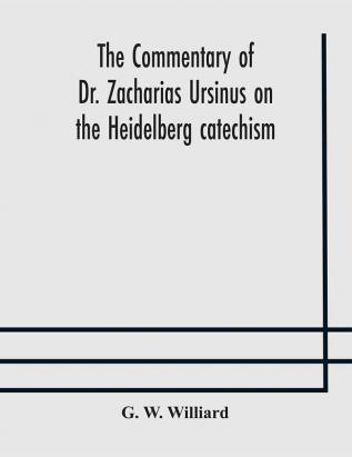 The commentary of Dr. Zacharias Ursinus on the Heidelberg catechism