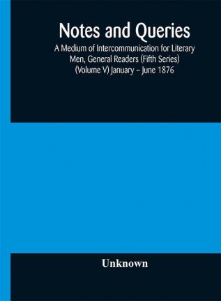 Notes and queries; A Medium of Intercommunication for Literary Men General Readers (Fifth Series) (Volume V) January – June 1876