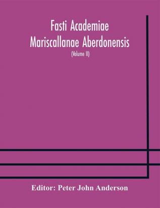 Fasti Academiae Mariscallanae Aberdonensis : selections from the records of the Marischal College and University (Volume II) Officers Graduates and Alumni