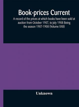 Book-prices current; a record of the prices at which books have been sold at auction from October 1907 to July 1908 Being the season 1907-1908 (Volume XXII)