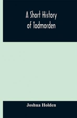 A short history of Todmorden; with some account of the geology and natural history of the neighbourhood