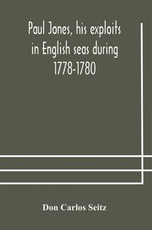 Paul Jones his exploits in English seas during 1778-1780 contemporary accounts collected from English newspapers with a complete bibliography