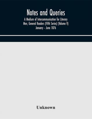 Notes and queries; A Medium of Intercommunication for Literary Men General Readers (Fifth Series) (Volume V) January – June 1876