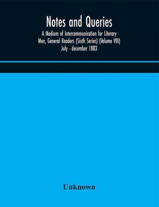 Notes and queries; A Medium of Intercommunication for Literary Men General Readers (Sixth Series) (Volume VIII) july - december 1883