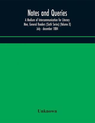 Notes and queries; A Medium of Intercommunication for Literary Men General Readers (Sixth Series) (Volume X) july - december 1884