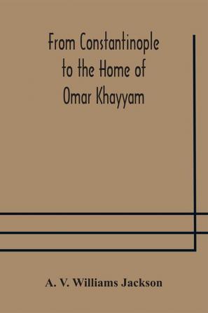 From Constantinople to the Home of Omar Khayyam travels in Transcaucasia and Northern Persia for historic and literary research