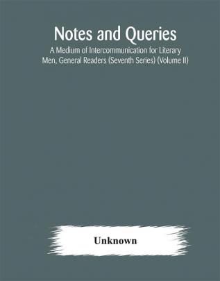 Notes and queries; A Medium of Intercommunication for Literary Men General Readers (Seventh Series) (Volume II)