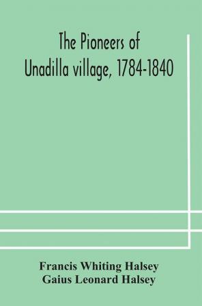 The pioneers of Unadilla village 1784-1840 Reminiscences of Village Life and of Panama and California from 184O to 1850