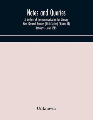 Notes and queries; A Medium of Intercommunication for Literary Men General Readers (Sixth Series) (Volume XI) January – June 1885