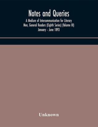 Notes and queries; A Medium of Intercommunication for Literary Men General Readers (Eighth Series) (Volume III) January – June 1893