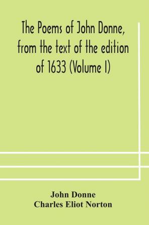 The poems of John Donne from the text of the edition of 1633 (Volume I)