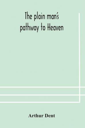 The plain man's pathway to Heaven wherein every man may clearly see whether he shall be saved or damned with a table of all the principal matters and three prayers necessary to be used in private families hereunto added