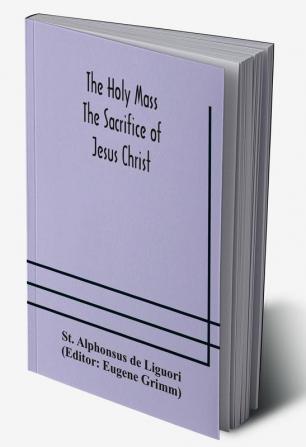 The Holy Mass. The Sacrifice of Jesus Christ. The Ceremonies of the Mass. Preparation and Thanksgiving. The Mass and the Office that are hurriedly said.