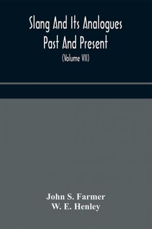 Slang and its analogues past and present. A dictionary historical and comparative of the heterodox speech of all classes of society for more than three hundred years. With synonyms in English French German Italian etc (Volume VII)