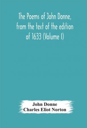 The poems of John Donne from the text of the edition of 1633 (Volume I)