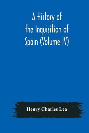 A History of the Inquisition of Spain (Volume IV)