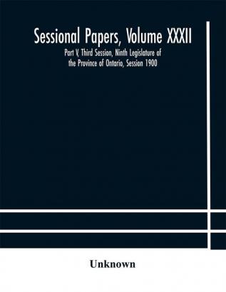 Sessional Papers Volume XXXII: Part V Third Session Ninth Legislature of the Province of Ontario Session 1900