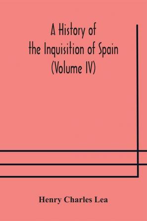 A History of the Inquisition of Spain (Volume IV)