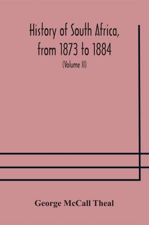 History of South Africa from 1873 to 1884 twelve eventful years with continuation of the history of Galekaland Tembuland Pondoland and Bethshuanaland until the annexation of those territories to the Cape Colony and of Zululand until its annexation