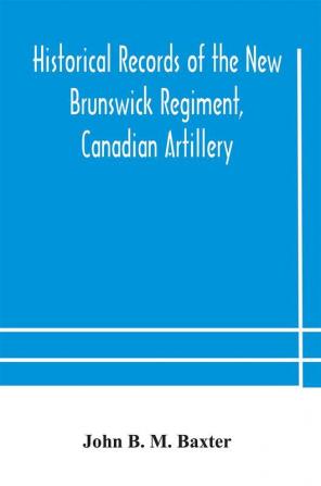 Historical records of the New Brunswick Regiment Canadian Artillery