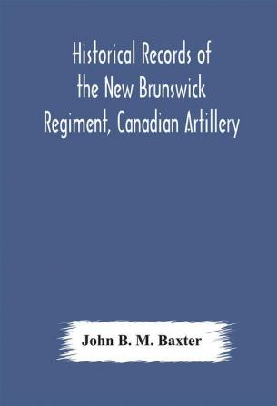 Historical records of the New Brunswick Regiment Canadian Artillery