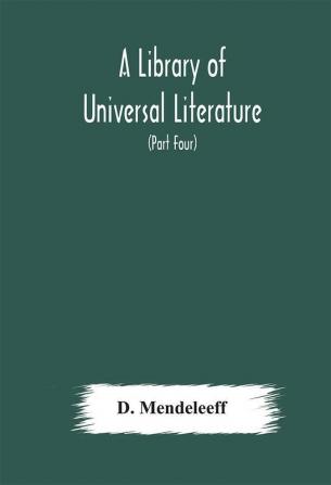 A Library of Universal Literature; Comprising Science Biography Fiction and the Great Orations; The Principles of Chemistry (Part Four)