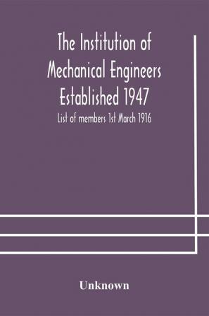 The Institution of Mechanical Engineers Established 1947; List of members 1st March 1916; Articles and By-Laws