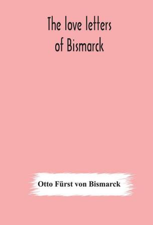 The love letters of Bismarck; being letters to his fiancée and wife 1846-1889; authorized by Prince Herbert von Bismarck and translated from the German under the supervision of Charlton T. Lewis