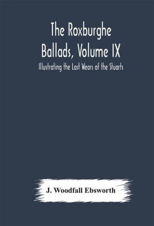 The Roxburghe Ballads Volume IX : Illustrating the Last Wears of the Stuarts