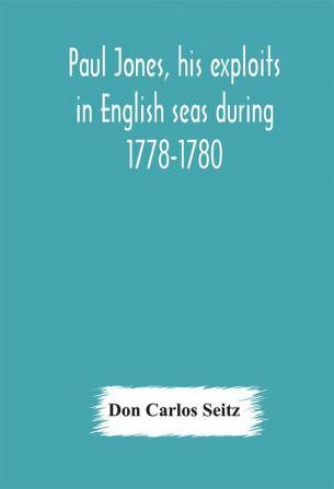 Paul Jones his exploits in English seas during 1778-1780 contemporary accounts collected from English newspapers with a complete bibliography