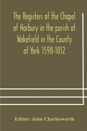 The Registers of the Chapel of Horbury in the parish of Wakefield in the County of York 1598-1812