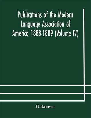 Publications of the Modern Language Association of America 1888-1889 (Volume IV)