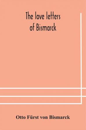 The Love Letters Of Bismarck; Being Letters To His Fiancée And Wife, 1846-1889; Authorized By Prince Herbert Von Bismarck And Translated From The German Under The Supervision Of Charlton T. Lewis