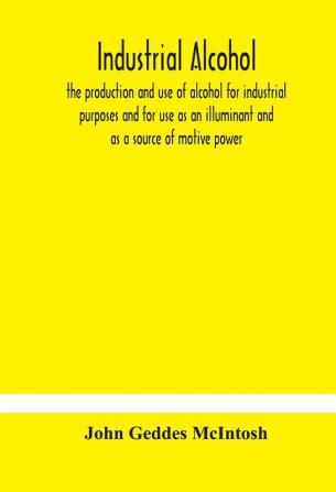 Industrial alcohol the production and use of alcohol for industrial purposes and for use as an illuminant and as a source of motive power