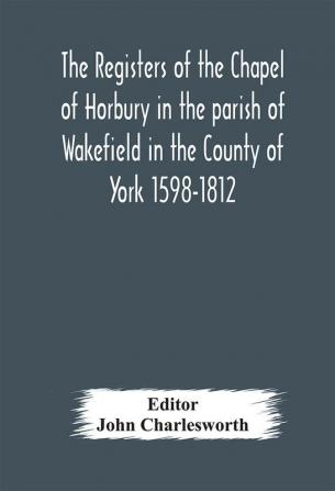 The Registers of the Chapel of Horbury in the parish of Wakefield in the County of York 1598-1812