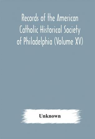 Records of the American Catholic Historical Society of Philadelphia (Volume XV)