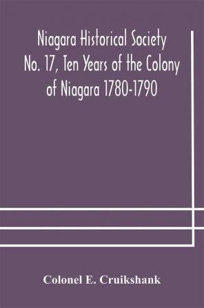 Niagara Historical Society No. 17 Ten Years of the Colony of Niagara 1780-1790