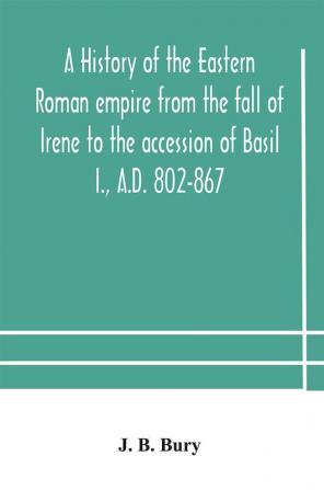 A history of the Eastern Roman empire from the fall of Irene to the accession of Basil I. A.D. 802-867