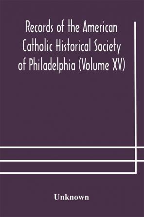 Records of the American Catholic Historical Society of Philadelphia (Volume XV)