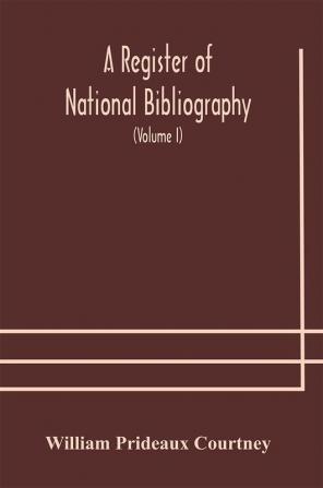 A register of national bibliography with a selection of the chief bibliographical books and articles printed in other countries (Volume I)