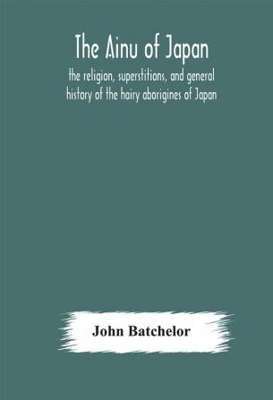 The Ainu of Japan : the religion superstitions and general history of the hairy aborigines of Japan