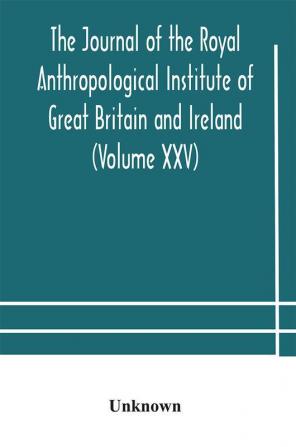 The journal of the Royal Anthropological Institute of Great Britain and Ireland (Volume XXV)