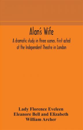 Alan's wife; a dramatic study in three scenes. First acted at the Independent Theatre in London