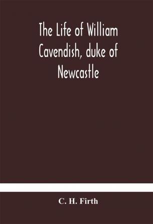 The life of William Cavendish duke of Newcastle to which is added The true relation of my birth breeding and life