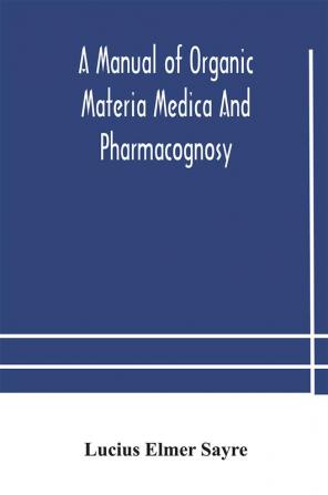 A manual of organic materia medica and pharmacognosy; an introduction to the study of the vegetable kingdom and the vegetable and animal drugs (with syllabus of inorganic remedial agents) comprising the botanical and physical characteristics source cons