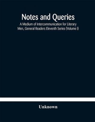 Notes and queries; A Medium of Intercommunication for Literary Men General Readers Eleventh Series (Volume I)