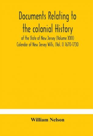 Documents relating to the colonial History of the State of New Jersey (Volume XXII) Calendar of New Jersey Wills (Vol. I) 1670-1730