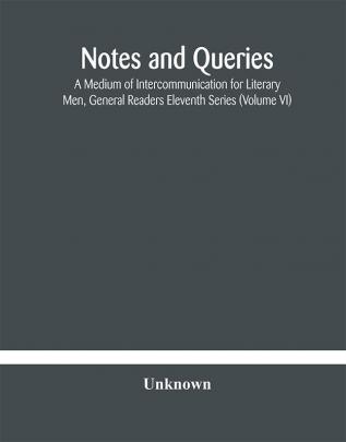 Notes and queries; A Medium of Intercommunication for Literary Men General Readers Eleventh Series (Volume VI)