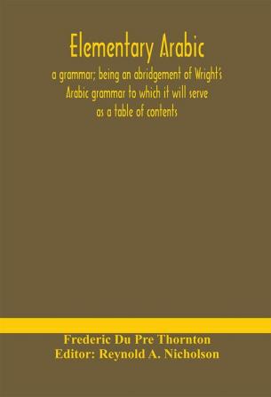 Elementary Arabic: a grammar; being an abridgement of Wright's Arabic grammar to which it will serve as a table of contents