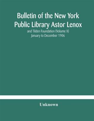 Bulletin of the New York Public Library Astor Lenox and Tilden Foundation (Volume X) January to December 1906